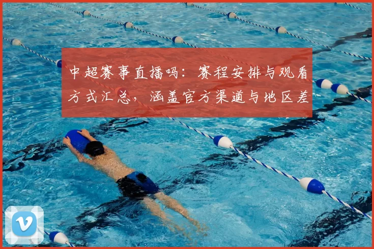 中超赛事直播吗：赛程安排与观看方式汇总，涵盖官方渠道与地区差异