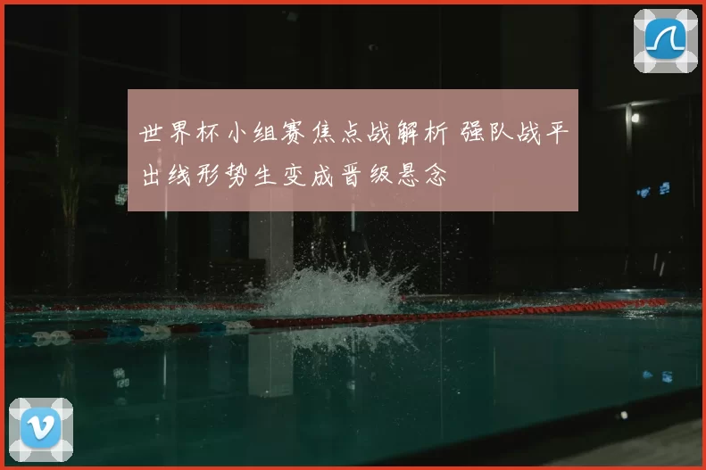 世界杯小组赛焦点战解析 强队战平出线形势生变成晋级悬念