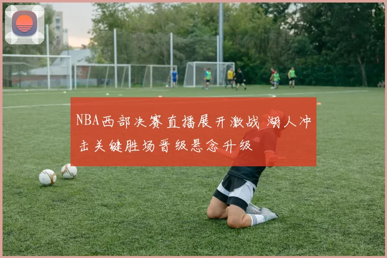 NBA西部决赛直播展开激战 湖人冲击关键胜场晋级悬念升级