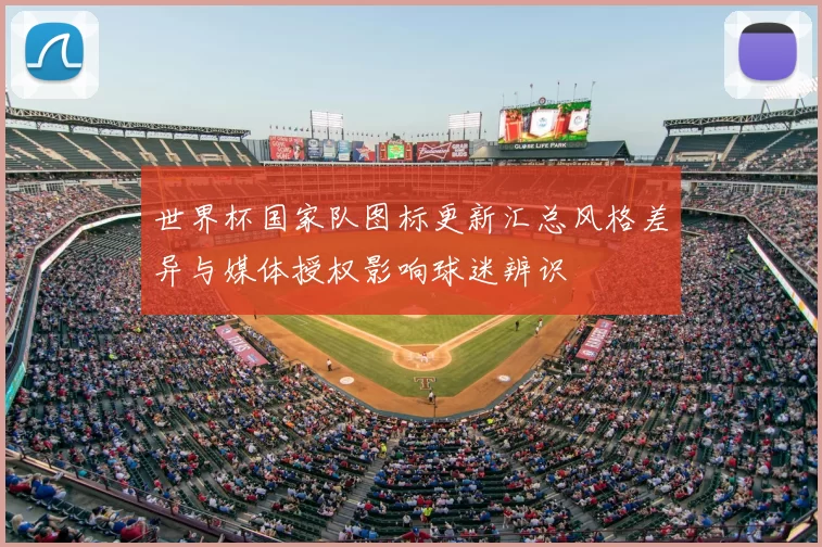 世界杯国家队图标更新汇总风格差异与媒体授权影响球迷辨识