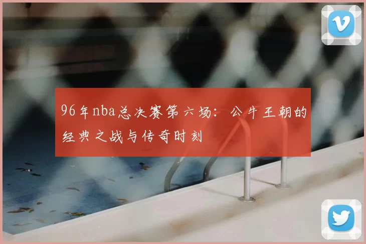 96年nba总决赛第六场:公牛王朝的经典之战与传奇时刻