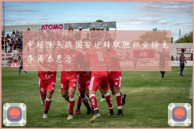中超焦点战国安逆转取胜积分榜竞争再添悬念