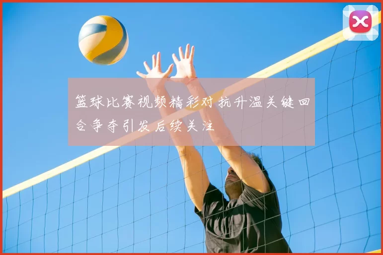 篮球比赛视频精彩对抗升温关键回合争夺引发后续关注