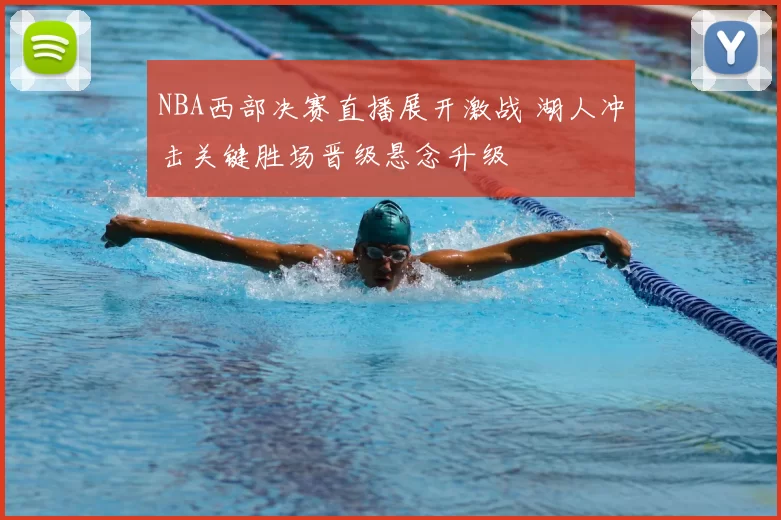 NBA西部决赛直播展开激战 湖人冲击关键胜场晋级悬念升级