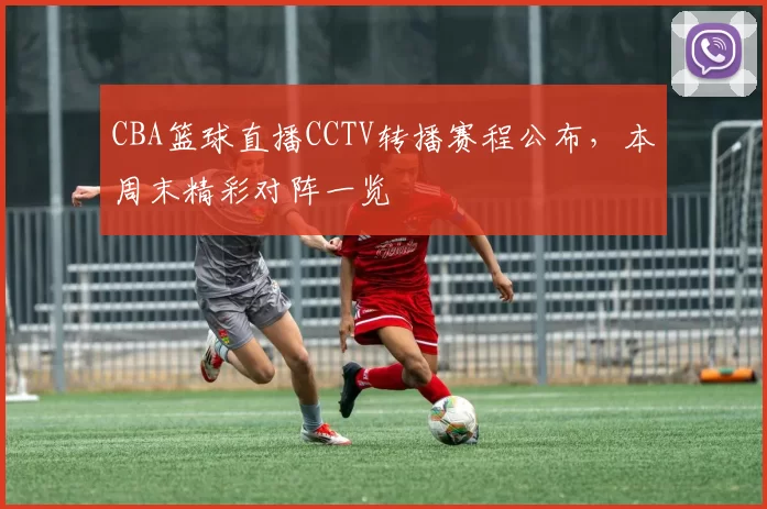 CBA篮球直播CCTV转播赛程公布，本周末精彩对阵一览