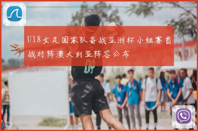 U18女足国家队备战亚洲杯小组赛首战对阵澳大利亚阵容公布