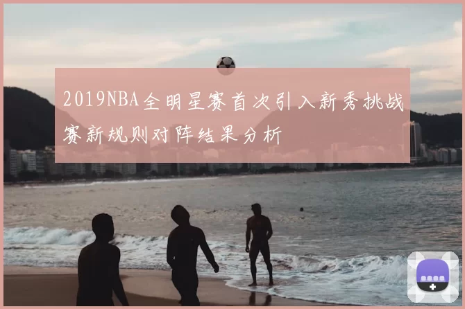 2019NBA全明星赛首次引入新秀挑战赛新规则对阵结果分析