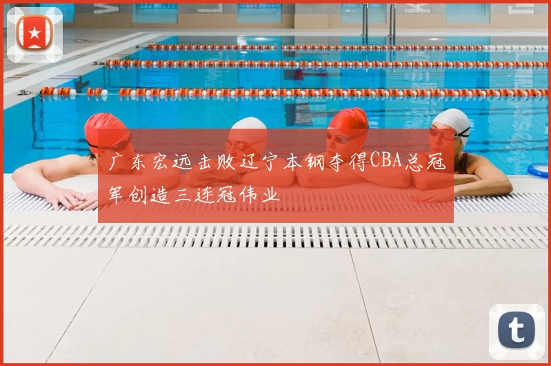 广东宏远击败辽宁本钢夺得CBA总冠军创造三连冠伟业