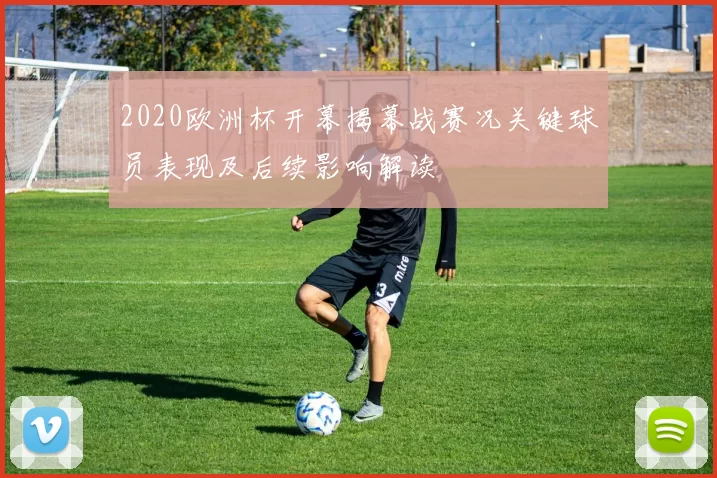 2020欧洲杯开幕揭幕战赛况关键球员表现及后续影响解读