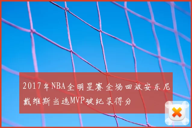 2017年NBA全明星赛全场回放安东尼戴维斯当选MVP破纪录得分