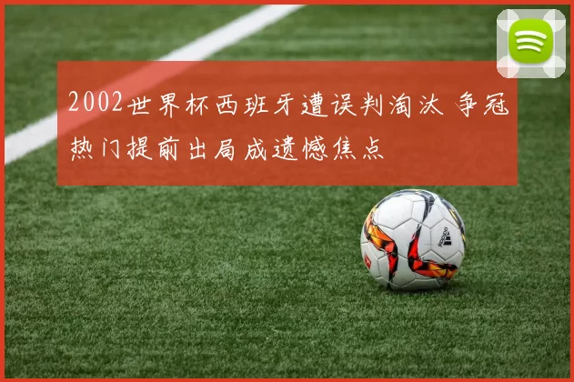 2002世界杯西班牙遭误判淘汰 争冠热门提前出局成遗憾焦点