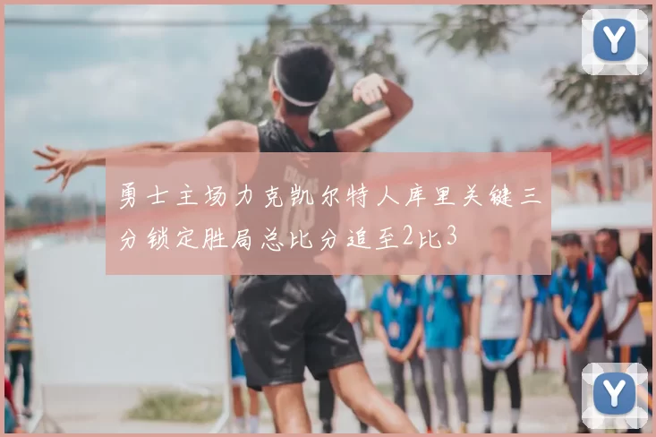 勇士主场力克凯尔特人库里关键三分锁定胜局总比分追至2比3