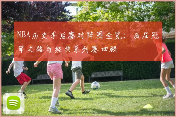NBA历史季后赛对阵图全览:历届冠军之路与经典系列赛回顾