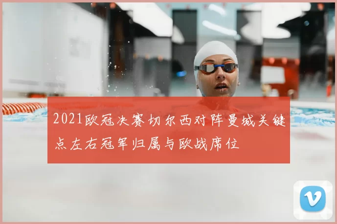 2021欧冠决赛切尔西对阵曼城关键点左右冠军归属与欧战席位