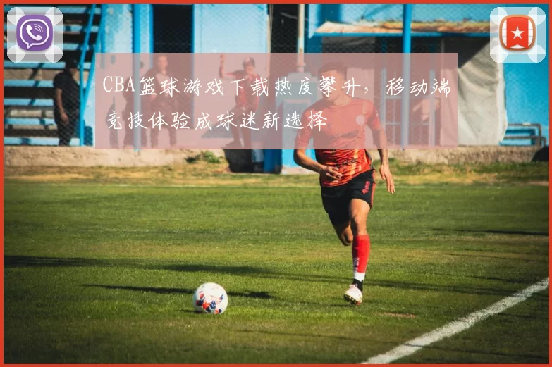 CBA篮球游戏下载热度攀升，移动端竞技体验成球迷新选择