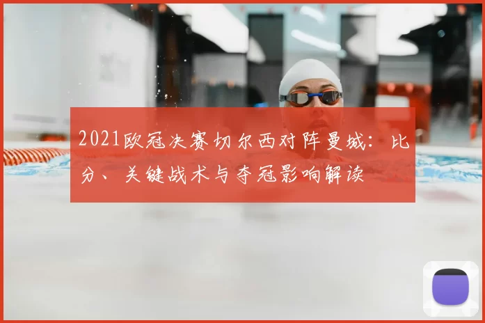 2021欧冠决赛切尔西对阵曼城：比分、关键战术与夺冠影响解读