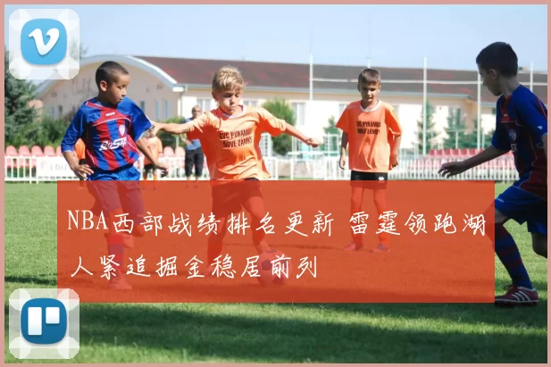 NBA西部战绩排名更新 雷霆领跑湖人紧追掘金稳居前列