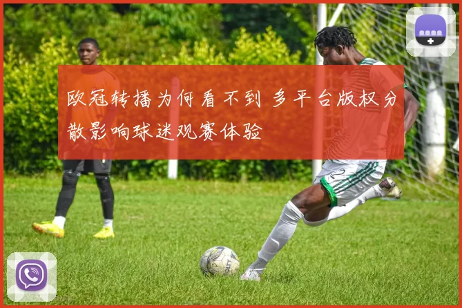欧冠转播为何看不到 多平台版权分散影响球迷观赛体验