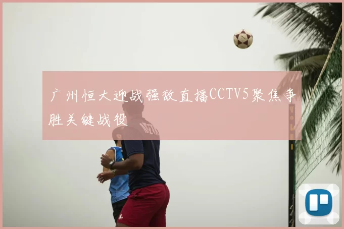 广州恒大迎战强敌直播CCTV5聚焦争胜关键战役