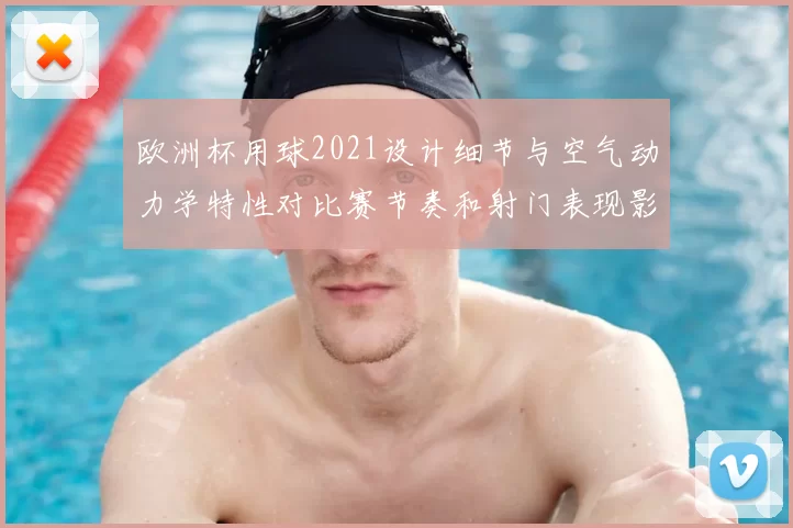 欧洲杯用球2021设计细节与空气动力学特性对比赛节奏和射门表现影响