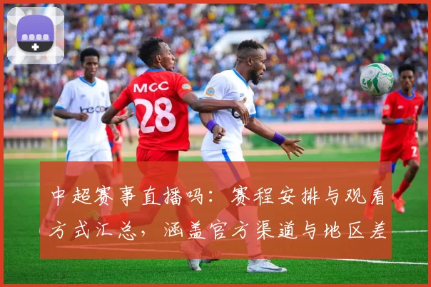中超赛事直播吗：赛程安排与观看方式汇总，涵盖官方渠道与地区差异