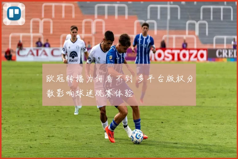 欧冠转播为何看不到 多平台版权分散影响球迷观赛体验