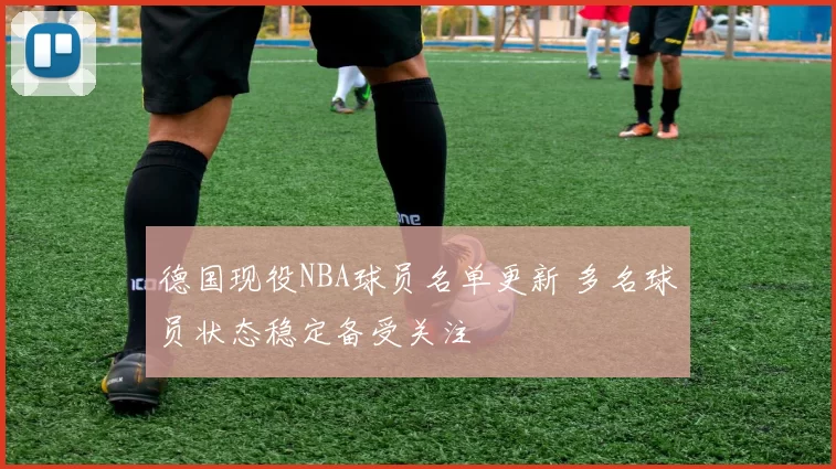 德国现役NBA球员名单更新 多名球员状态稳定备受关注