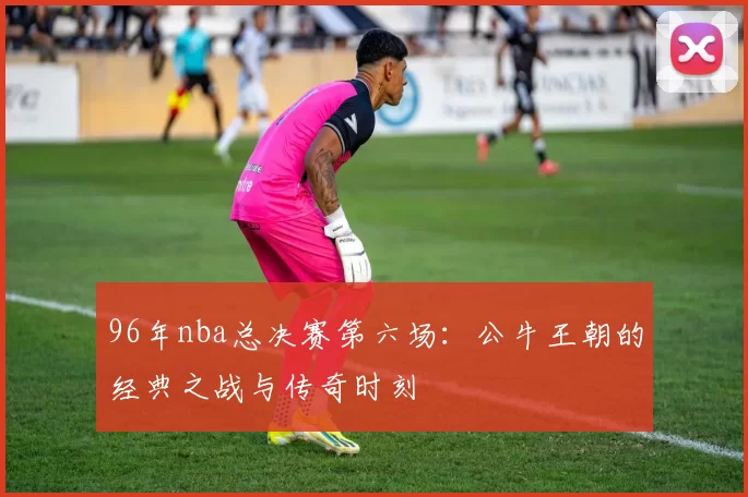 96年nba总决赛第六场:公牛王朝的经典之战与传奇时刻