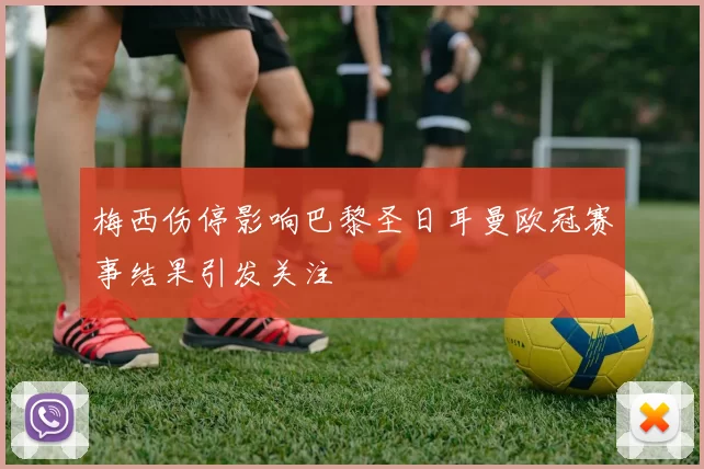 梅西伤停影响巴黎圣日耳曼欧冠赛事结果引发关注