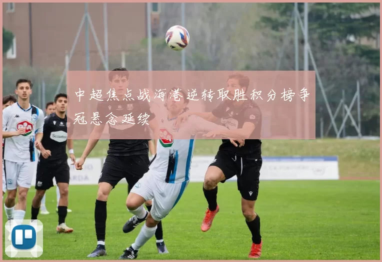 中超焦点战海港逆转取胜积分榜争冠悬念延续