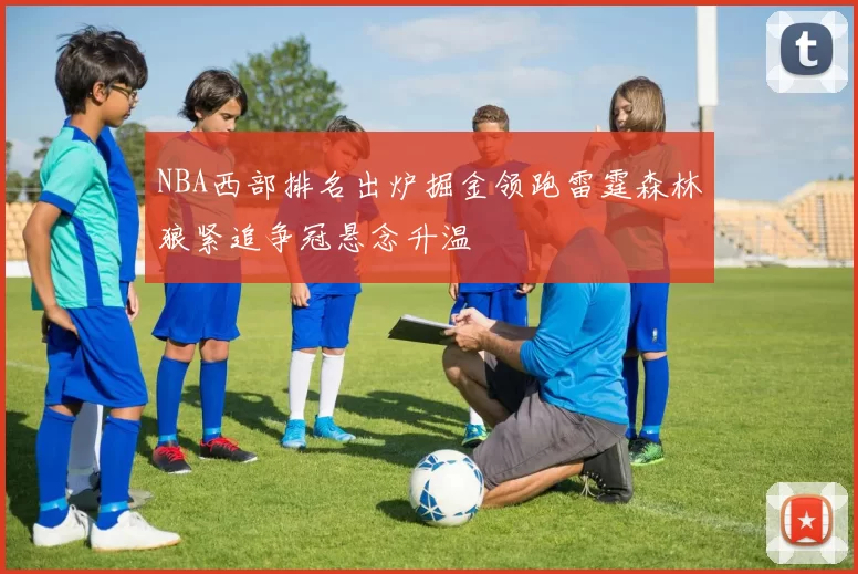 NBA西部排名出炉掘金领跑雷霆森林狼紧追争冠悬念升温