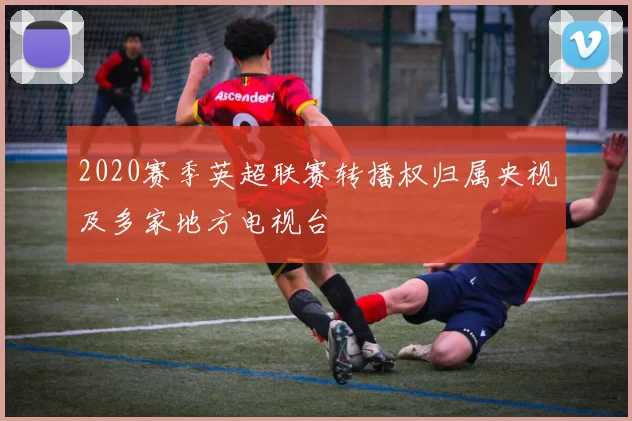 2020赛季英超联赛转播权归属央视及多家地方电视台