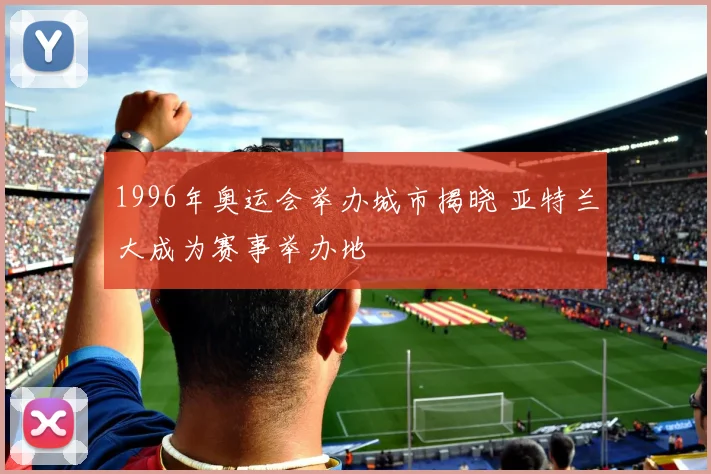 1996年奥运会举办城市揭晓 亚特兰大成为赛事举办地