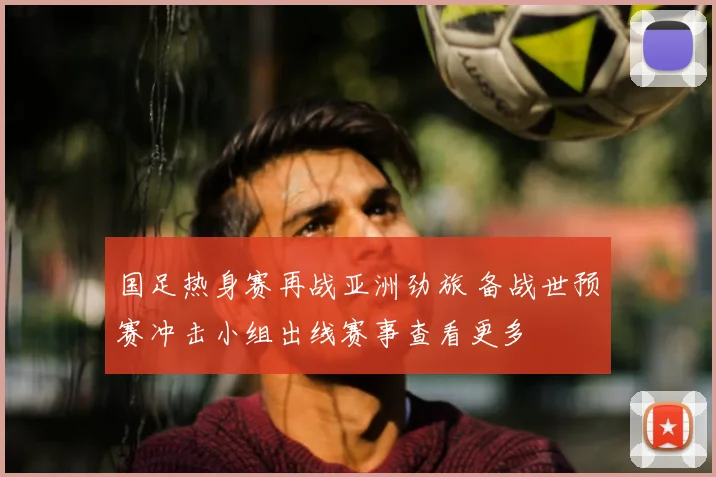 国足热身赛再战亚洲劲旅 备战世预赛冲击小组出线赛事查看更多