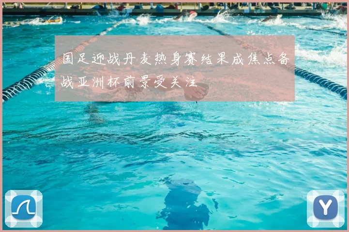 国足迎战丹麦热身赛结果成焦点备战亚洲杯前景受关注