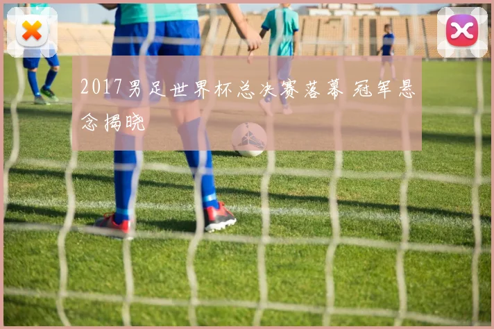 2017男足世界杯总决赛落幕 冠军悬念揭晓