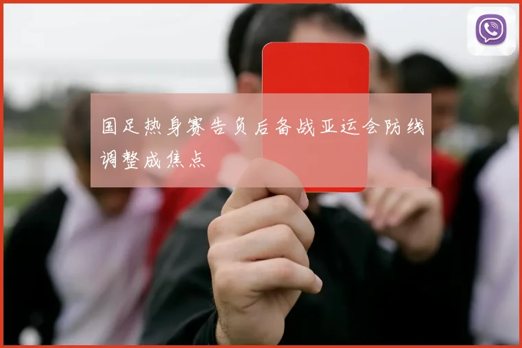 国足热身赛告负后备战亚运会防线调整成焦点