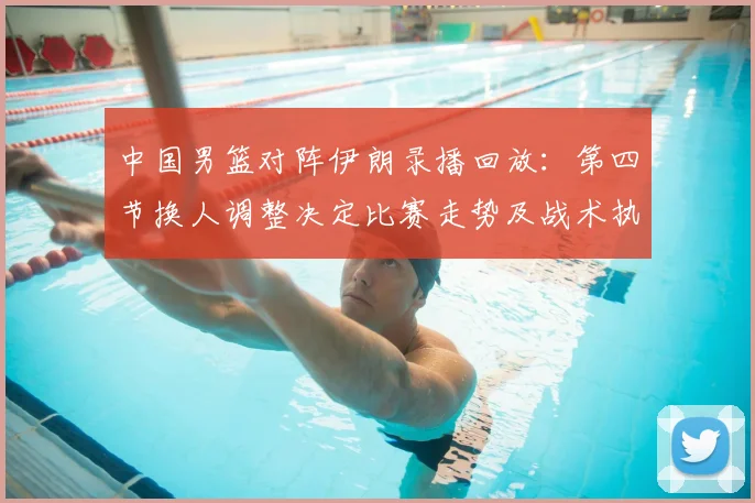 中国男篮对阵伊朗录播回放：第四节换人调整决定比赛走势及战术执行