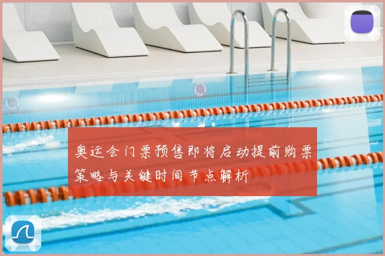 奥运会门票预售即将启动提前购票策略与关键时间节点解析