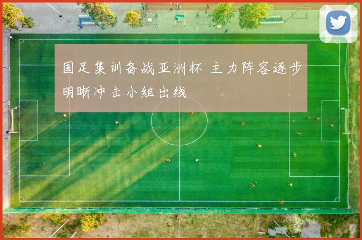 国足集训备战亚洲杯 主力阵容逐步明晰冲击小组出线