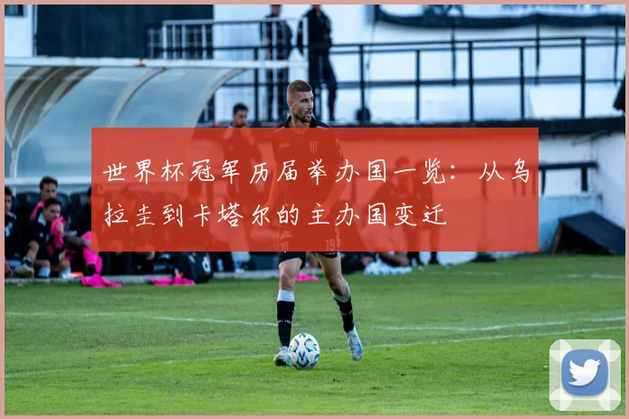 世界杯冠军历届举办国一览：从乌拉圭到卡塔尔的主办国变迁