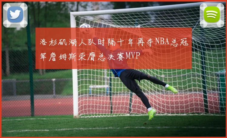 洛杉矶湖人队时隔十年再夺NBA总冠军詹姆斯荣膺总决赛MVP