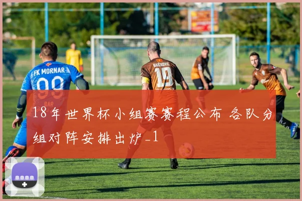 18年世界杯小组赛赛程公布 各队分组对阵安排出炉_1